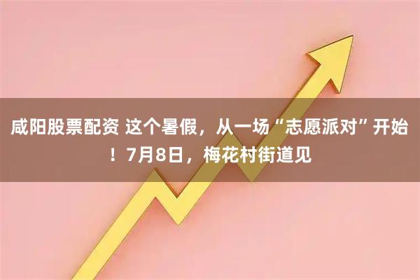 咸阳股票配资 这个暑假，从一场“志愿派对”开始！7月8日，梅花村街道见