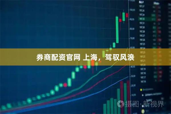 券商配资官网 上海，驾驭风浪